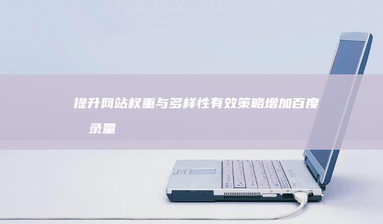 提升网站权重与多样性：有效策略增加百度收录量